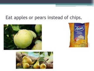 Eat apples or pears instead of chips.
 
