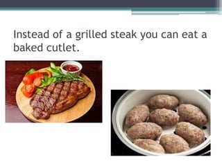 Instead of a grilled steak you can eat a
baked cutlet.
 