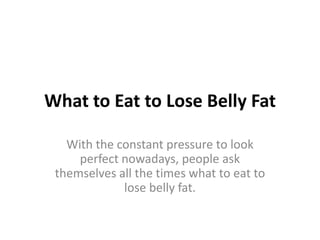 What to Eat to Lose Belly Fat

   With the constant pressure to look
     perfect nowadays, people ask
 themselves all the times what to eat to
             lose belly fat.
 
