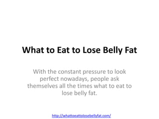 What to Eat to Lose Belly Fat

   With the constant pressure to look
     perfect nowadays, people ask
 themselves all the times what to eat to
             lose belly fat.


          http://whattoeattolosebellyfat.com/
 