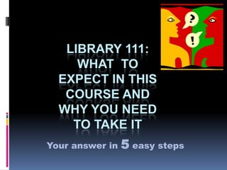 LIBRARY 111:
WHAT TO
EXPECT IN THIS
COURSE AND
WHY YOU NEED
TO TAKE IT
Your answer in 5 easy steps
 