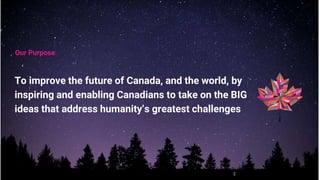 Our Purpose
To improve the future of Canada, and the world, by
inspiring and enabling Canadians to take on the BIG
ideas that address humanity’s greatest challenges
2
 