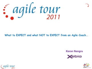 What to EXPECT and what NOT to EXPECT from an Agile Coach..




                                           Karan Nangru
 