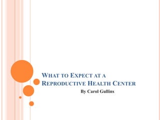 What to Expect at a Reproductive Health Center By Carol Gullins 