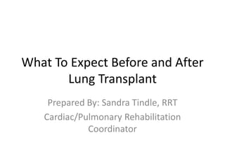What To Expect Before and After
Lung Transplant
Prepared By: Sandra Tindle, RRT
Cardiac/Pulmonary Rehabilitation
Coordinator
 