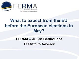 What to expect from the EU
before the European elections in
May?
FERMA – Julien Bedhouche
EU Affairs Adviser

 
