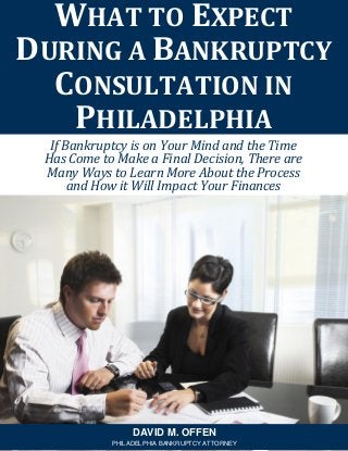 If Bankruptcy is on Your Mind and the Time
Has Come to Make a Final Decision, There are
Many Ways to Learn More About the Process
and How it Will Impact Your Finances
WHAT TO EXPECT
DURING A BANKRUPTCY
CONSULTATION IN
PHILADELPHIA
DAVID M. OFFEN
PHILADELPHIA BANKRUPTCY ATTORNEY
 
