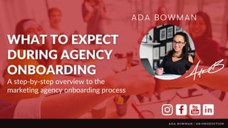A D A B O W M A N | A B + P R O D U C T I O N
ADA BOWMAN
A step-by-step overview to the
marketing agency onboarding process
 