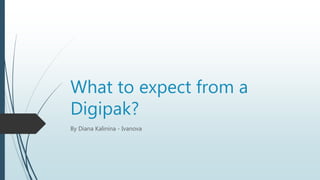 What to expect from a
Digipak?
By Diana Kalinina - Ivanova
 