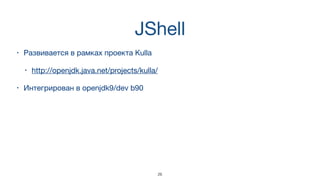 JShell
• Развивается в рамках проекта Kulla 

• http://openjdk.java.net/projects/kulla/
• Интегрирован в openjdk9/dev b90
26
 