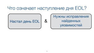 Что означает наступление дня EOL?
Настал день EOL
Нужны исправления
найденных
уязвимостей 

&
5
 