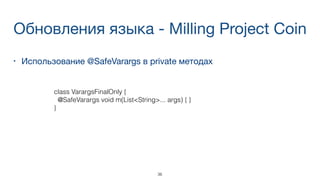 Обновления языка - Milling Project Coin
• Использование @SafeVarargs в private методах
class VarargsFinalOnly {
@SafeVarargs void m(List<String>... args) { }
}
36
 