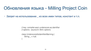 Обновления языка - Milling Project Coin
• Запрет на использование _ из всех имен типов, констант и т.п.
38
// key: compiler.warn.underscore.as.identiﬁer
// options: -source 8 -Xlint:-options
class UnderscoreAsIdentiﬁerWarning {
String _ = null;
}
 