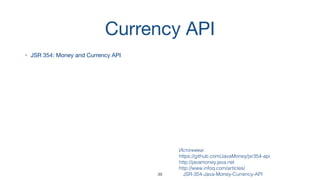 Currency API
• JSR 354: Money and Currency API
Источники:  
https://github.com/JavaMoney/jsr354-api
http://javamoney.java.net
http://www.infoq.com/articles/
JSR-354-Java-Money-Currency-API39
 