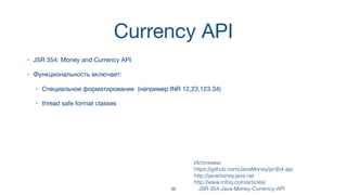 Currency API
• JSR 354: Money and Currency API
• Функциональность включает:
• Специальное форматирование (например INR 12,23,123.34)
• thread safe format classes
Источники:  
https://github.com/JavaMoney/jsr354-api
http://javamoney.java.net
http://www.infoq.com/articles/
JSR-354-Java-Money-Currency-API39
 