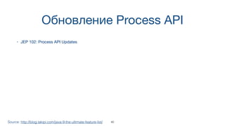 Обновление Process API
• JEP 102: Process API Updates
Source: http://blog.takipi.com/java-9-the-ultimate-feature-list/ 40
 