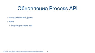 Обновление Process API
• JEP 102: Process API Updates
• Новое:
• Получить pid “своей” JVM
Source: http://blog.takipi.com/java-9-the-ultimate-feature-list/ 40
 