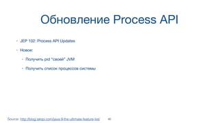Обновление Process API
• JEP 102: Process API Updates
• Новое:
• Получить pid “своей” JVM
• Получить список процессов системы
Source: http://blog.takipi.com/java-9-the-ultimate-feature-list/ 40
 