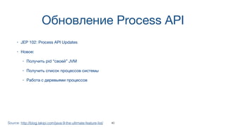 Обновление Process API
• JEP 102: Process API Updates
• Новое:
• Получить pid “своей” JVM
• Получить список процессов системы
• Работа с деревьями процессов
Source: http://blog.takipi.com/java-9-the-ultimate-feature-list/ 40
 