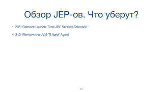 Обзор JEP-ов. Что уберут?
• 231: Remove Launch-Time JRE Version Selection
• 240: Remove the JVM TI hprof Agent
41
 