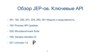 Обзор JEP-ов. Ключевые API
• 261, 162, 200, 201, 220, 260, 261 Модули и модулярность.
• 102: Process API Updates
• 230: Microbenchmark Suite
• 193: Variable Handles (?)
• 227: Unicode 7.0
42
 