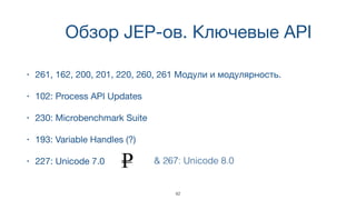 Обзор JEP-ов. Ключевые API
• 261, 162, 200, 201, 220, 260, 261 Модули и модулярность.
• 102: Process API Updates
• 230: Microbenchmark Suite
• 193: Variable Handles (?)
• 227: Unicode 7.0 & 267: Unicode 8.0
42
 