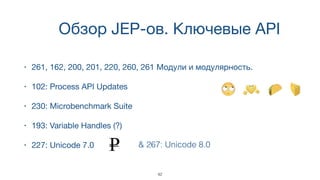 Обзор JEP-ов. Ключевые API
• 261, 162, 200, 201, 220, 260, 261 Модули и модулярность.
• 102: Process API Updates
• 230: Microbenchmark Suite
• 193: Variable Handles (?)
• 227: Unicode 7.0 & 267: Unicode 8.0
42
 