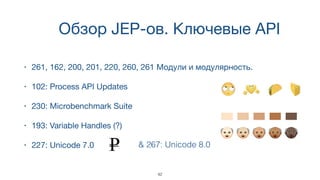 Обзор JEP-ов. Ключевые API
• 261, 162, 200, 201, 220, 260, 261 Модули и модулярность.
• 102: Process API Updates
• 230: Microbenchmark Suite
• 193: Variable Handles (?)
• 227: Unicode 7.0 & 267: Unicode 8.0
42
 