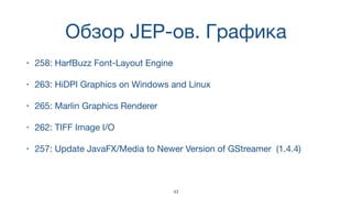 Обзор JEP-ов. Графика
• 258: HarfBuzz Font-Layout Engine
• 263: HiDPI Graphics on Windows and Linux
• 265: Marlin Graphics Renderer
• 262: TIFF Image I/O
• 257: Update JavaFX/Media to Newer Version of GStreamer (1.4.4)
43
 