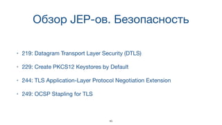 Обзор JEP-ов. Безопасность
• 219: Datagram Transport Layer Security (DTLS)

• 229: Create PKCS12 Keystores by Default

• 244: TLS Application-Layer Protocol Negotiation Extension

• 249: OCSP Stapling for TLS
45
 