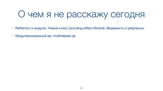 О чем я не расскажу сегодня
23
• Reﬂection и модули. Новый класс java.lang.reﬂect.Module. Видимость и рефлекшн
• Модуляризованный jar; multirelease jar
 