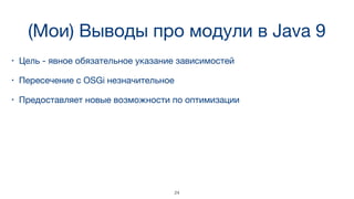 (Мои) Выводы про модули в Java 9
• Цель - явное обязательное указание зависимостей
• Пересечение с OSGi незначительное
• Предоставляет новые возможности по оптимизации
24
 