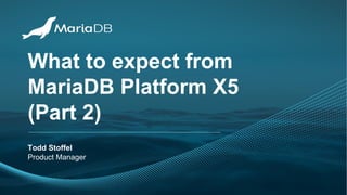 What to expect from
MariaDB Platform X5
(Part 2)
Todd Stoffel
Product Manager
 