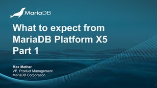 What to expect from
MariaDB Platform X5
Part 1
Max Mether
VP, Product Management
MariaDB Corporation
1
 