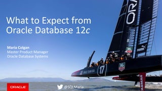 Copyright © 2014, Oracle and/or its affiliates. All rights reserved. |
What to Expect from
Oracle Database 12c
Maria Colgan
Master Product Manager
Oracle Database Systems
@SQLMaria
 