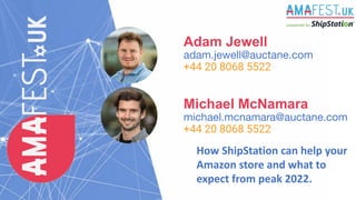Adam Jewell
adam.jewell@auctane.com
+44 20 8068 5522
Michael McNamara
michael.mcnamara@auctane.com
+44 20 8068 5522
How ShipStation can help your
Amazon store and what to
expect from peak 2022.
 