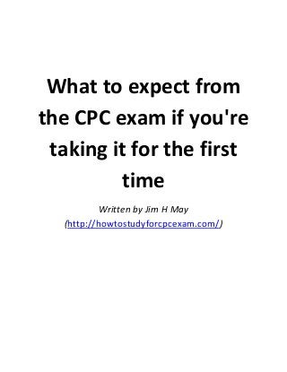 What to expect from
the CPC exam if you're
taking it for the first
time
Written by Jim H May
(http://howtostudyforcpcexam.com/)

 