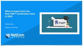 © 1998-2020 NetCom Learning www.netcomlearning.com info@netcomlearning.com 1-888-563-8266||
What to Expect from the
New PMP® Certification Exam
in 2020
Vikram Bala
NetCom Learning
 