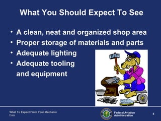 Federal Aviation
Administration
5
What To Expect From Your Mechanic
Date
What You Should Expect To See
• A clean, neat and organized shop area
• Proper storage of materials and parts
• Adequate lighting
• Adequate tooling
and equipment
 