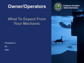 Presented to:
By:
Date:
Federal Aviation
AdministrationOwner/Operators
What To Expect From
Your Mechanic
 