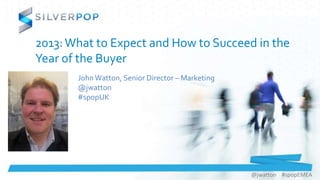 @jwatton #spopEMEA
2013:What to Expect and How to Succeed in the
Year of the Buyer
John Watton, Senior Director – Marketing
@jwatton
#spopUK
 
