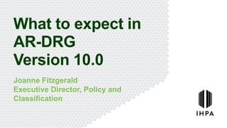 What to expect in
AR-DRG
Version 10.0
Joanne Fitzgerald
Executive Director, Policy and
Classification
 