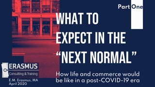 How life and commerce would
be like in a post-COVID-19 era
What to
expect in the
“next normal”
E.M. Erasmus, MA
April 2020
Part One
 
