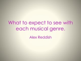 What to expect to see with
each musical genre.
Alex Reddish
 