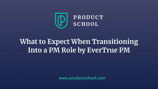 Sanjay Gupta 12/5/18 1
www.productschool.com
What to Expect When Transitioning
Into a PM Role by EverTrue PM
 