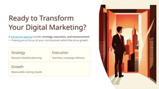 Ready to Transform
Your Digital Marketing?
A full-service agency handles strategy, execution, and measurement
— freeing you to focus on your core business while they drive growth.
Strategy
Research-backed planning
Execution
Seamless campaign delivery
Growth
Measurable, lasting results
 