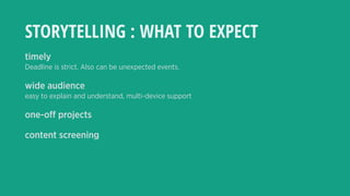 STORYTELLING : WHAT TO EXPECT
timely
Deadline is strict. Also can be unexpected events.
wide audience
easy to explain and understand, multi-device support
one-off projects
content screening
 