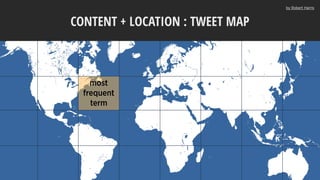 most
frequent
term
CONTENT + LOCATION : TWEET MAP
by Robert Harris
 