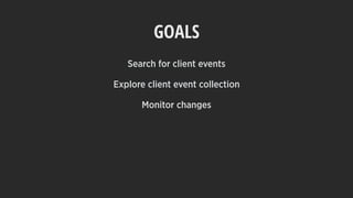 GOALS
Search for client events
Explore client event collection
Monitor changes
 