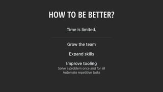HOW TO BE BETTER?
Time is limited. 
Grow the team
Expand skills
Improve tooling
Solve a problem once and for all
Automate repetitive tasks
 